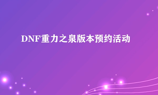 DNF重力之泉版本预约活动