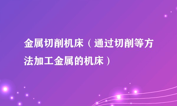 金属切削机床（通过切削等方法加工金属的机床）