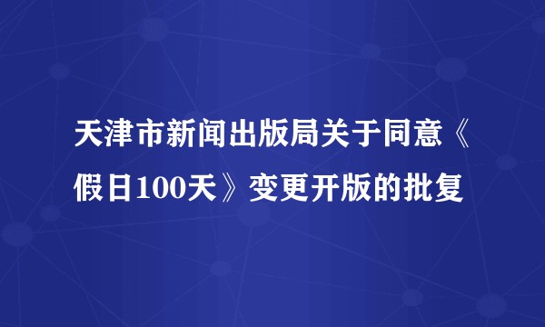 天津市新闻出版局关于同意《假日100天》变更开版的批复