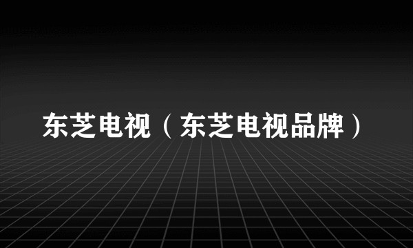 东芝电视(东芝电视品牌)