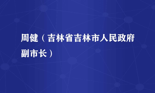 周健（吉林省吉林市人民政府副市长）