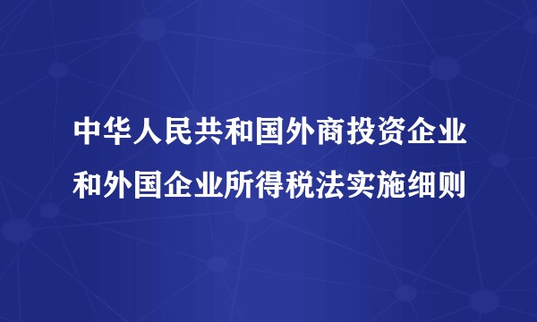 中华人民共和国外商投资企业和外国企业所得税法实施细则