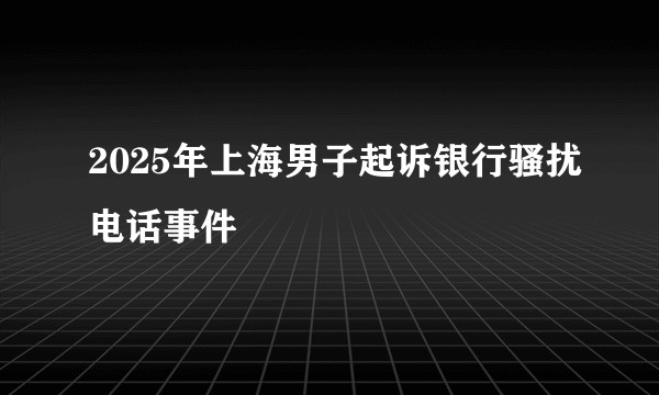 2025年上海男子起诉银行骚扰电话事件