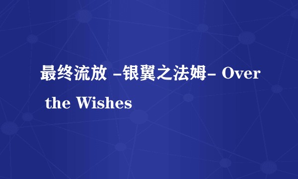 最终流放 -银翼之法姆- Over the Wishes