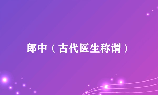 郎中（古代医生称谓）