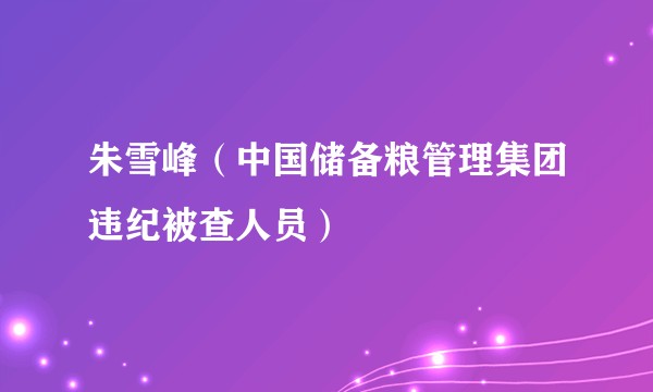 朱雪峰（中国储备粮管理集团违纪被查人员）