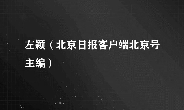 左颖（北京日报客户端北京号主编）