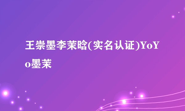 王崇墨李茉晗(实名认证)YoYo墨茉