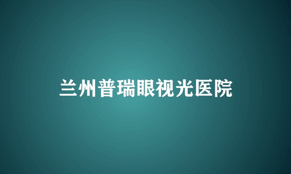 兰州普瑞眼视光医院