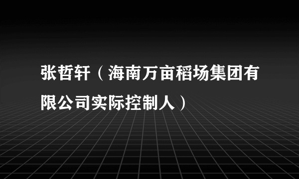张哲轩（海南万亩稻场集团有限公司实际控制人）