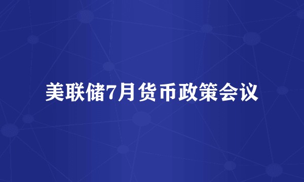 美联储7月货币政策会议