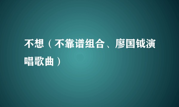 不想（不靠谱组合、廖国钺演唱歌曲）
