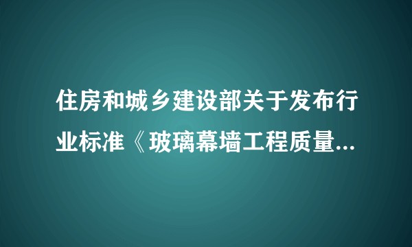 住房和城乡建设部关于发布行业标准《玻璃幕墙工程质量检验标准》的公告