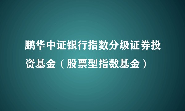 鹏华中证银行指数分级证券投资基金（股票型指数基金）