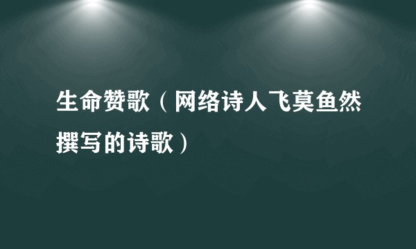 生命赞歌（网络诗人飞莫鱼然撰写的诗歌）