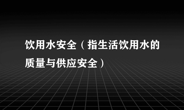 饮用水安全（指生活饮用水的质量与供应安全）
