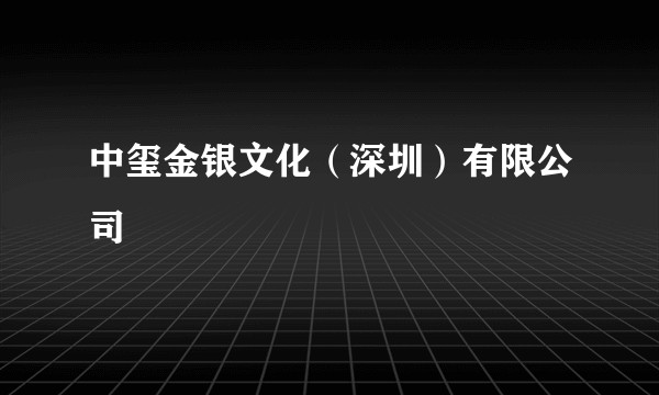 中玺金银文化(深圳)有限公司
