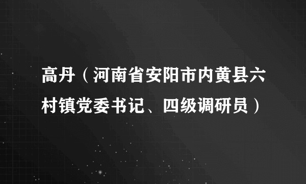 高丹（河南省安阳市内黄县六村镇党委书记、四级调研员）
