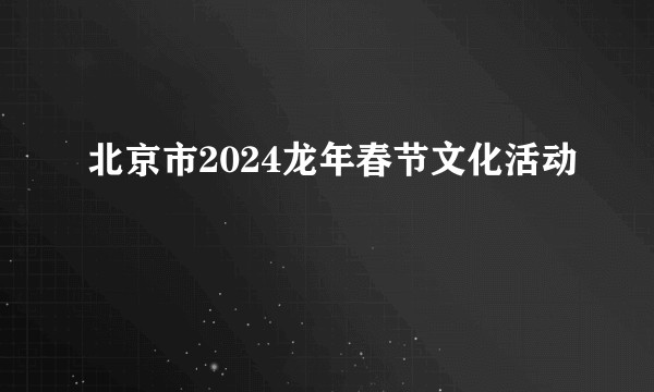 北京市2024龙年春节文化活动