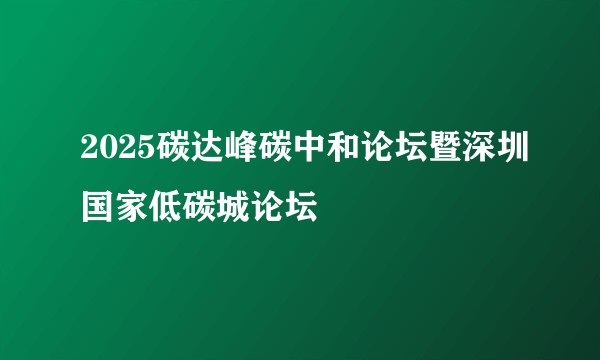 2025碳达峰碳中和论坛暨深圳国家低碳城论坛