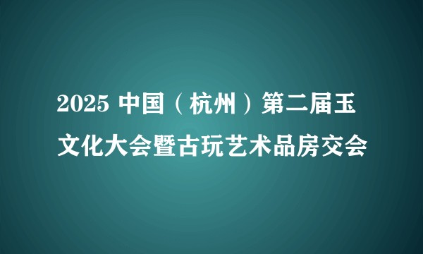 2025 中国（杭州）第二届玉文化大会暨古玩艺术品房交会