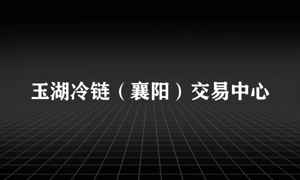 玉湖冷链(襄阳)交易中心