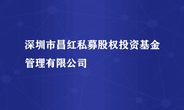 深圳市昌红私募股权投资基金管理有限公司