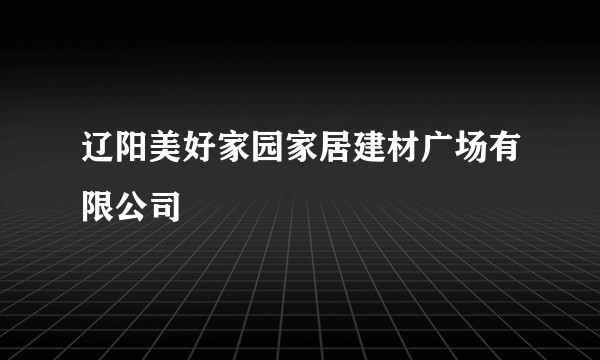 辽阳美好家园家居建材广场有限公司