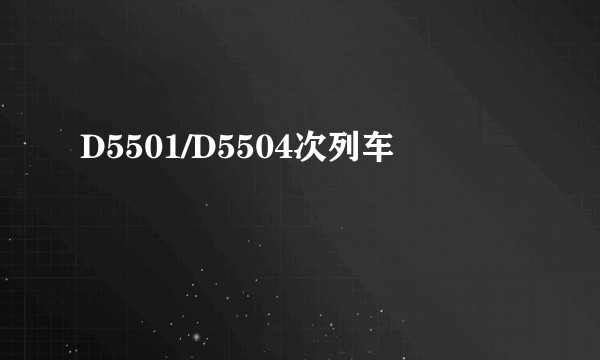 D5501/D5504次列车