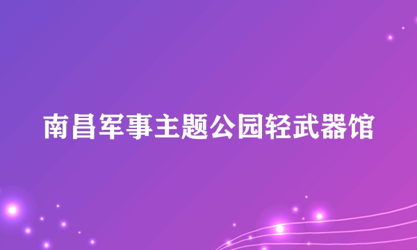 南昌军事主题公园轻武器馆
