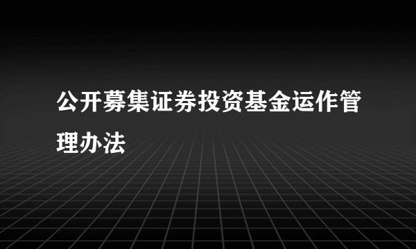 公开募集证券投资基金运作管理办法