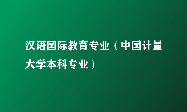 汉语国际教育专业（中国计量大学本科专业）