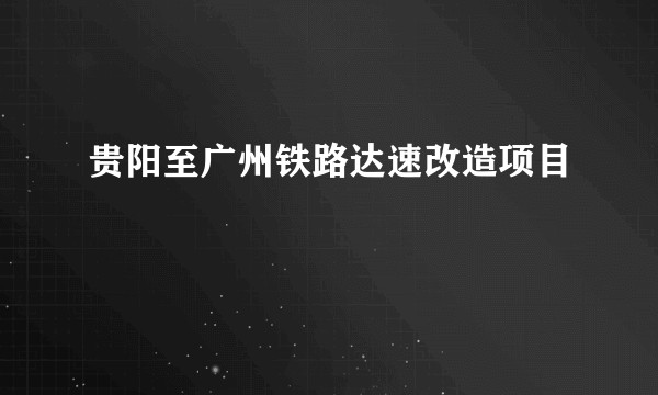 贵阳至广州铁路达速改造项目