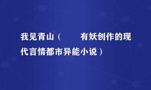 我见青山（囧囧有妖创作的现代言情都市异能小说）