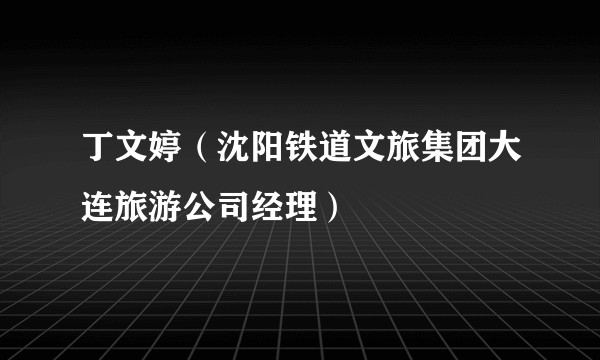 丁文婷（沈阳铁道文旅集团大连旅游公司经理）