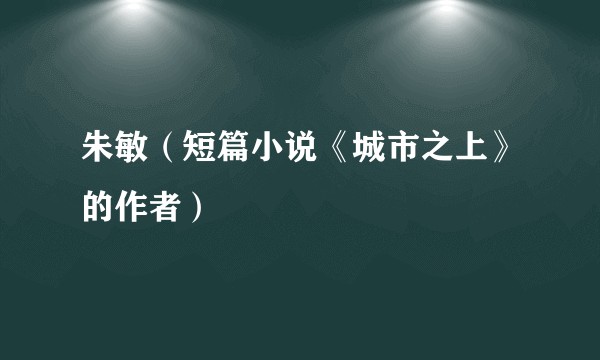 朱敏（短篇小说《城市之上》的作者）