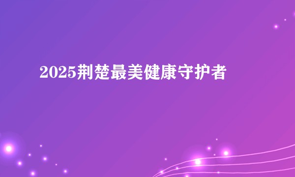 2025荆楚最美健康守护者
