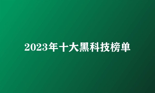 2023年十大黑科技榜单