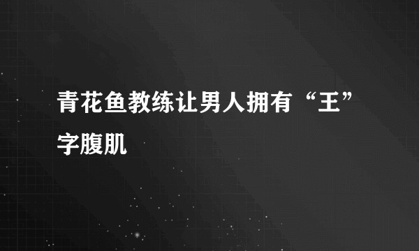 青花鱼教练让男人拥有“王”字腹肌