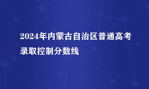 2024年内蒙古自治区普通高考录取控制分数线
