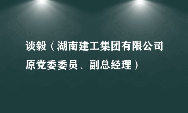 谈毅（湖南建工集团有限公司原党委委员、副总经理）