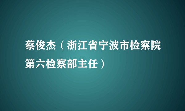 蔡俊杰（浙江省宁波市检察院第六检察部主任）
