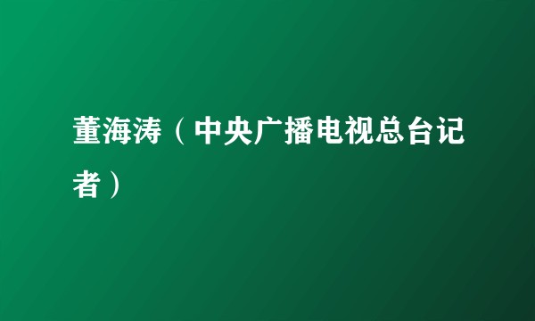 董海涛（中央广播电视总台记者）