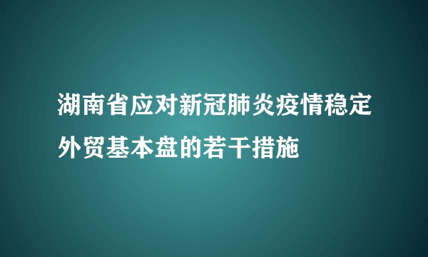 湖南省应对新冠肺炎疫情稳定外贸基本盘的若干措施