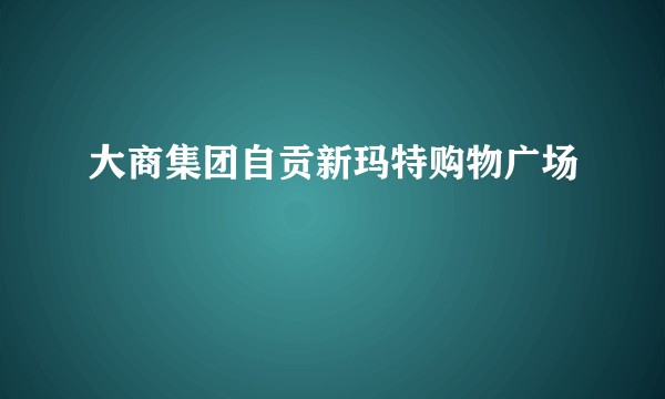 大商集团自贡新玛特购物广场