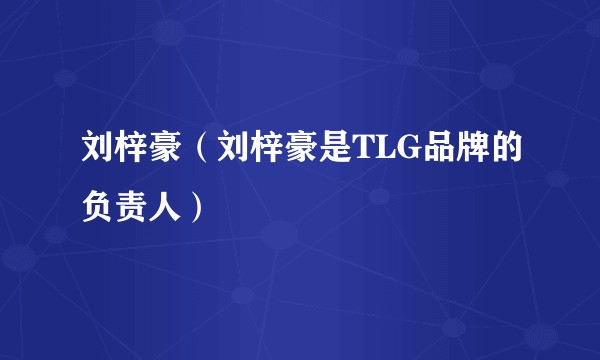 刘梓豪（刘梓豪是TLG品牌的负责人）