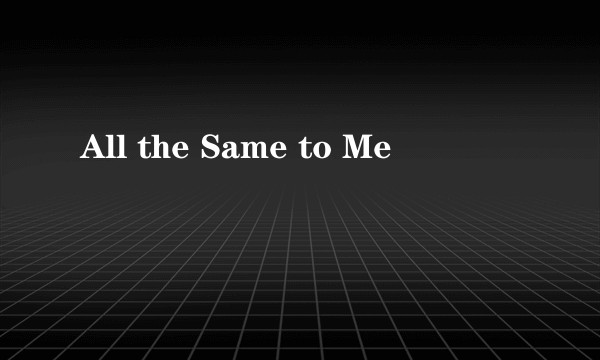 All the Same to Me