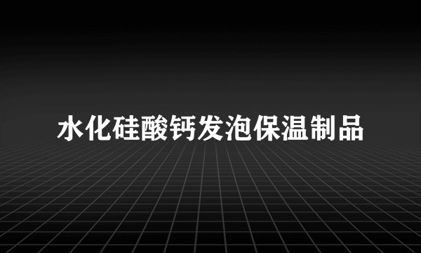 水化硅酸钙发泡保温制品