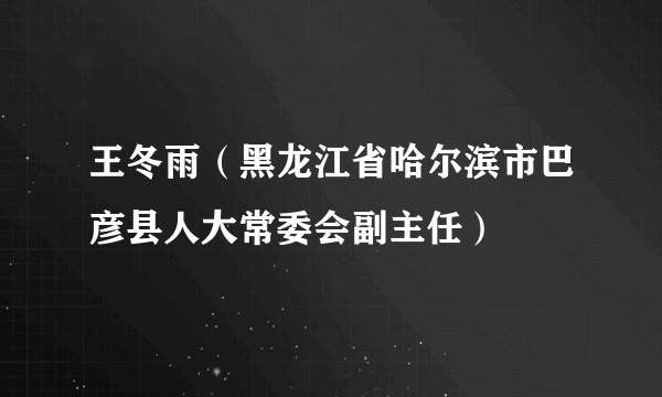 王冬雨（黑龙江省哈尔滨市巴彦县人大常委会副主任）