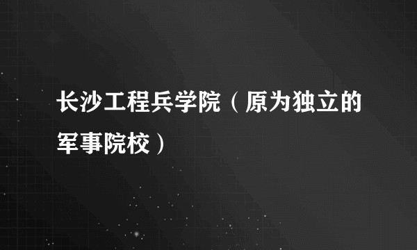 长沙工程兵学院（原为独立的军事院校）
